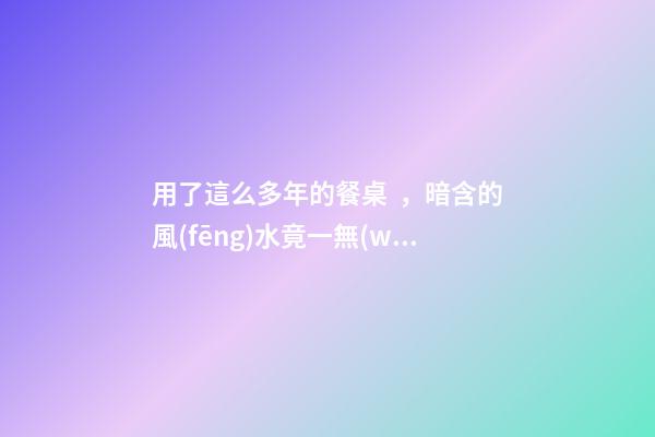用了這么多年的餐桌，暗含的風(fēng)水竟一無(wú)所知？
